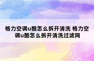 格力空调u酷怎么拆开清洗 格力空调u酷怎么拆开清洗过滤网